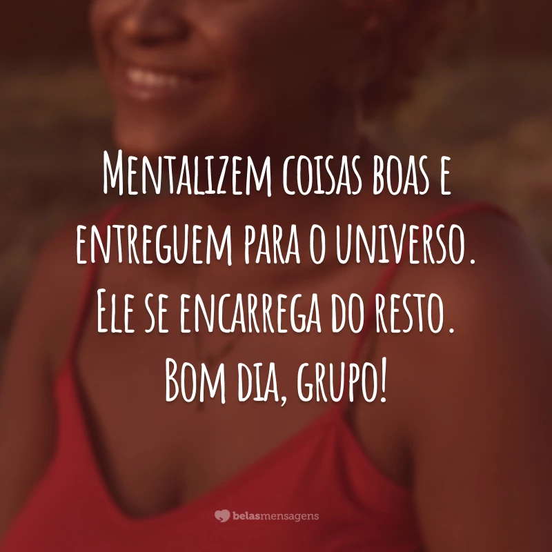 Mentalizem coisas boas e entreguem para o universo. Ele se encarrega do resto. Bom dia, grupo!