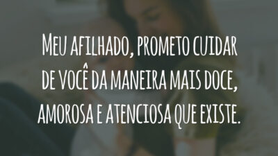 Meu afilhado, prometo cuidar de você da maneira mais doce, amorosa e atenciosa que existe.