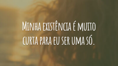 Minha existência é muito curta para eu ser uma só.