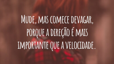 Mude, mas comece devagar, porque a direção é mais importante que a velocidade.