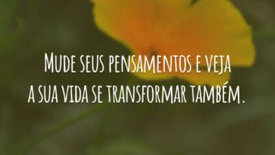 Mude seus pensamentos e veja a sua vida se transformar também.
