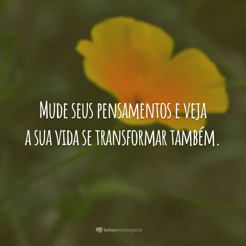 Mude seus pensamentos e veja a sua vida se transformar também.