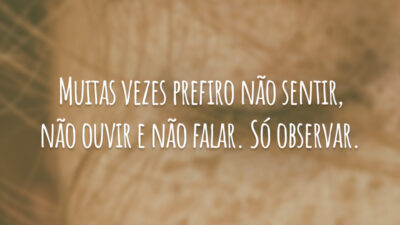 Muitas vezes prefiro não sentir, não ouvir e não falar. Só observar.