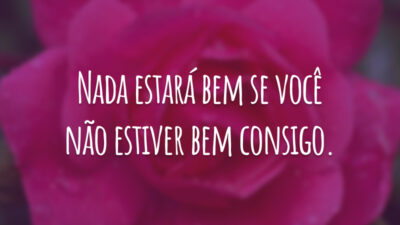 Nada estará bem se você não estiver bem consigo.