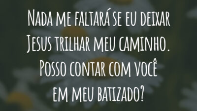 Nada me faltará se eu deixar Jesus trilhar meu caminho. Posso contar com você em meu batizado?