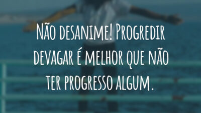Não desanime! Progredir devagar é melhor que não ter progresso algum.