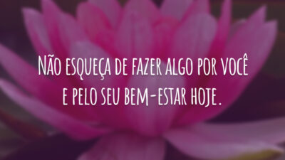 Não esqueça de fazer algo por você e pelo seu bem-estar hoje.