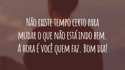 Não existe tempo certo para mudar o que não está indo bem. A hora é você quem faz. Bom dia!