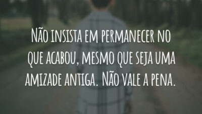 Não insista em permanecer no que acabou, mesmo que seja uma amizade antiga. Não vale a pena.