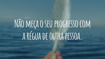 Não meça o seu progresso com a régua de outra pessoa.
