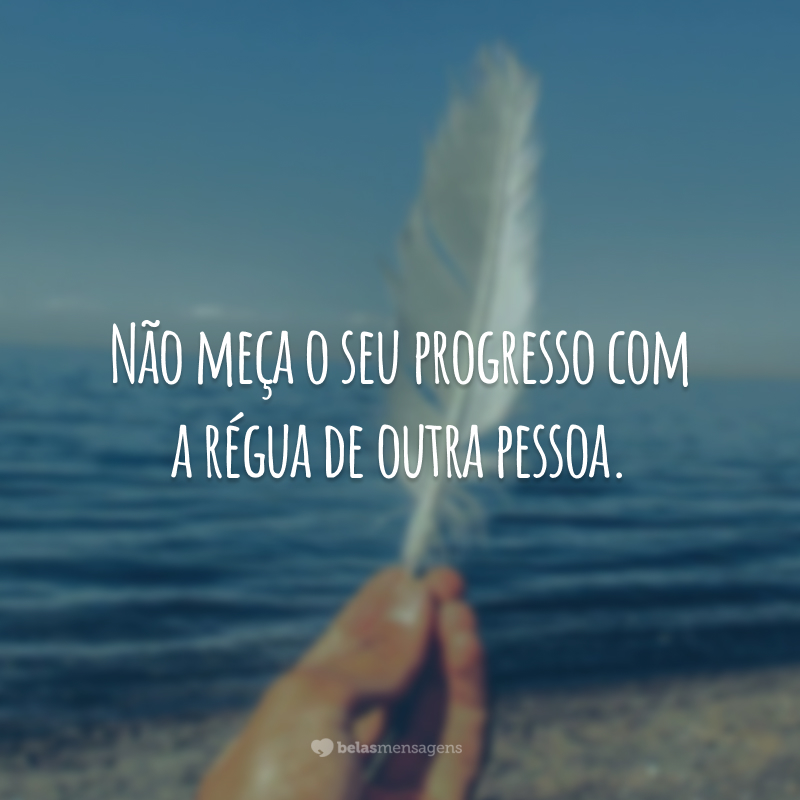 Não meça o seu progresso com a régua de outra pessoa.