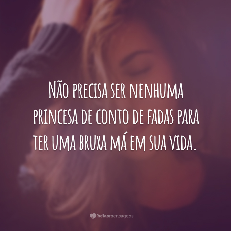 Não precisa ser nenhuma princesa de conto de fadas para ter uma bruxa má em sua vida.