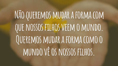 Não queremos mudar a forma com que nossos filhos veem o mundo. Queremos mudar a forma como o mundo vê os nossos filhos.