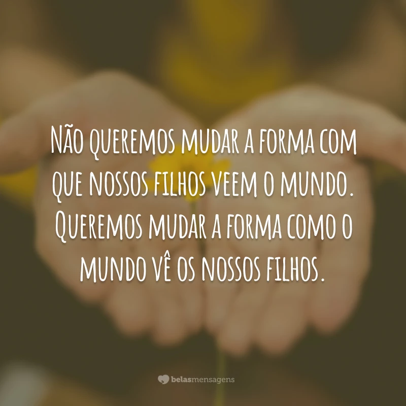 Não queremos mudar a forma com que nossos filhos veem o mundo. Queremos mudar a forma como o mundo vê os nossos filhos.