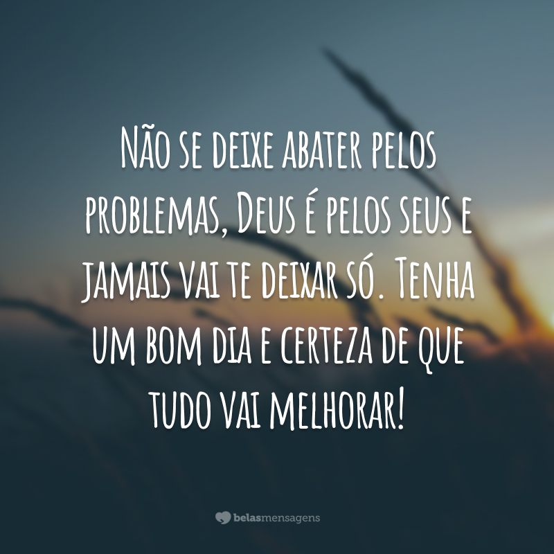 Não se deixe abater pelos problemas, Deus é pelos seus e jamais vai te deixar só. Tenha um bom dia e certeza de que tudo vai melhorar!