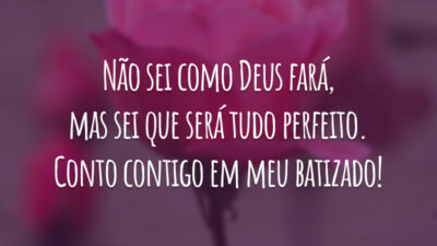 Não sei como Deus fará, mas sei que será tudo perfeito. Conto contigo em meu batizado!