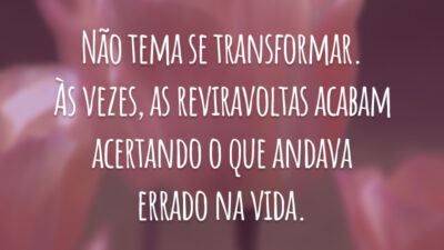 Não tema se transformar. Às vezes, as reviravoltas acabam acertando o que andava errado na vida.