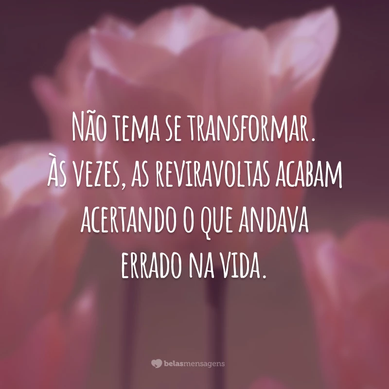 Não tema se transformar. Às vezes, as reviravoltas acabam acertando o que andava errado na vida.