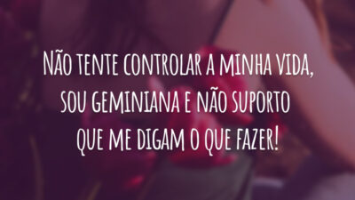 Não tente controlar a minha vida, sou geminiana e não suporto que me digam o que fazer!