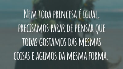 Nem toda princesa é igual, precisamos parar de pensar que todas gostamos das mesmas coisas e agimos da mesma forma.