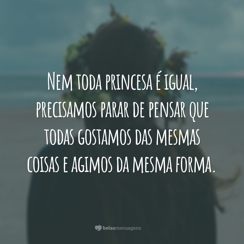 Nem toda princesa é igual, precisamos parar de pensar que todas gostamos das mesmas coisas e agimos da mesma forma.