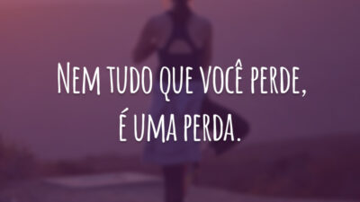 Nem tudo o que você perde, é uma perda.