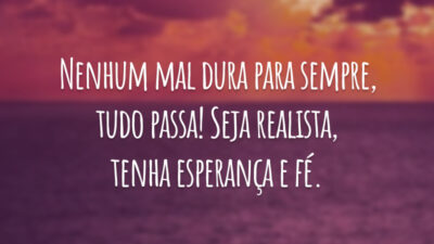 Nenhum mal dura para sempre, tudo passa! Seja realista, tenha esperança e fé.