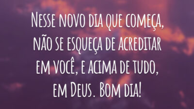 Nesse novo dia que começa, não se esqueça de acreditar em você, e acima de tudo, em Deus. Bom dia!