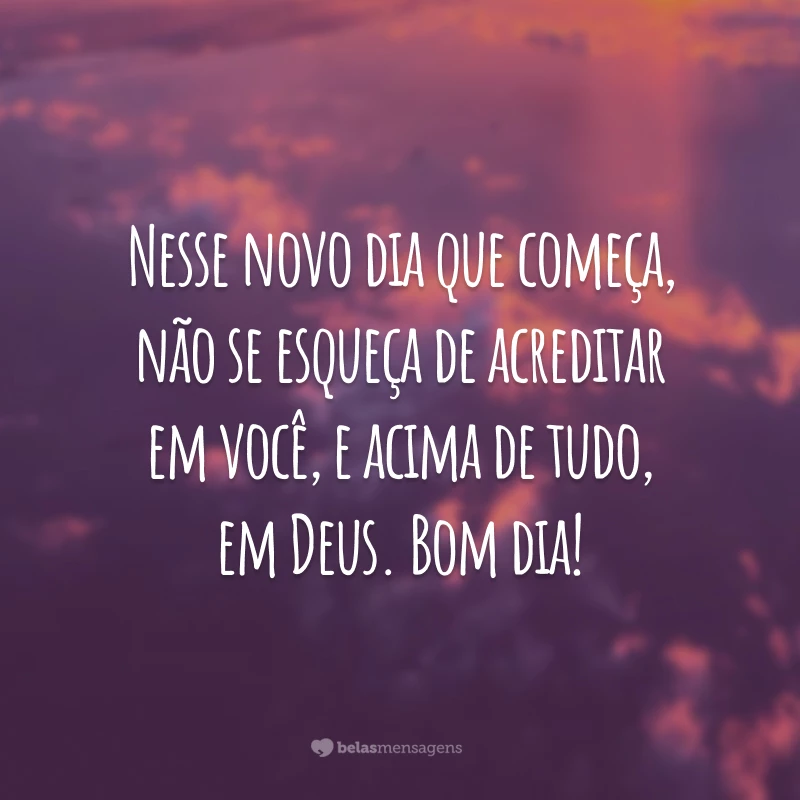 Nesse novo dia que começa, não se esqueça de acreditar em você, e acima de tudo, em Deus. Bom dia!