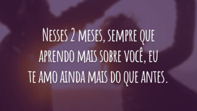 Nesses 2 meses, sempre que aprendo mais sobre você, eu te amo ainda mais do que antes.