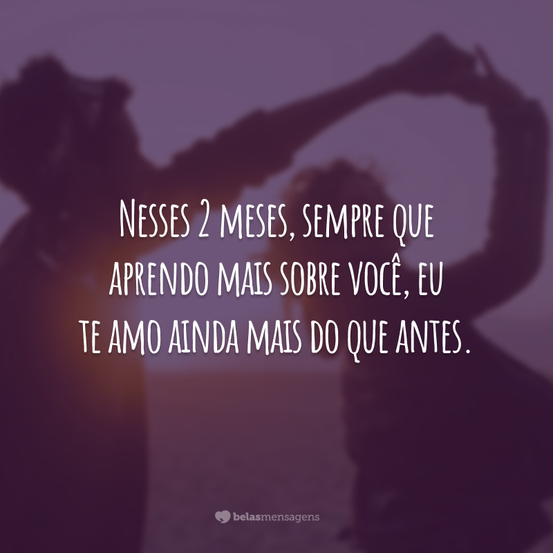 Nesses 2 meses, sempre que aprendo mais sobre você, eu te amo ainda mais do que antes.