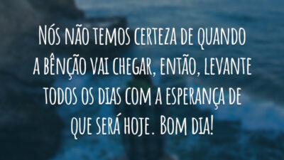 Nós não temos certeza de quando a bênção vai chegar, então, levante todos os dias com a esperança de que será hoje. Bom dia!