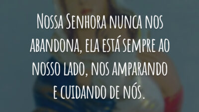 Nossa Senhora nunca nos abandona, ela está sempre ao nosso lado, nos amparando e cuidando de nós.