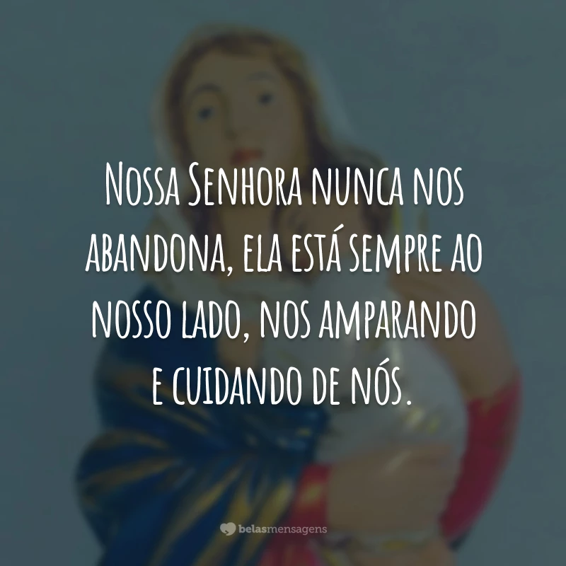 Nossa Senhora nunca nos abandona, ela está sempre ao nosso lado, nos amparando e cuidando de nós.