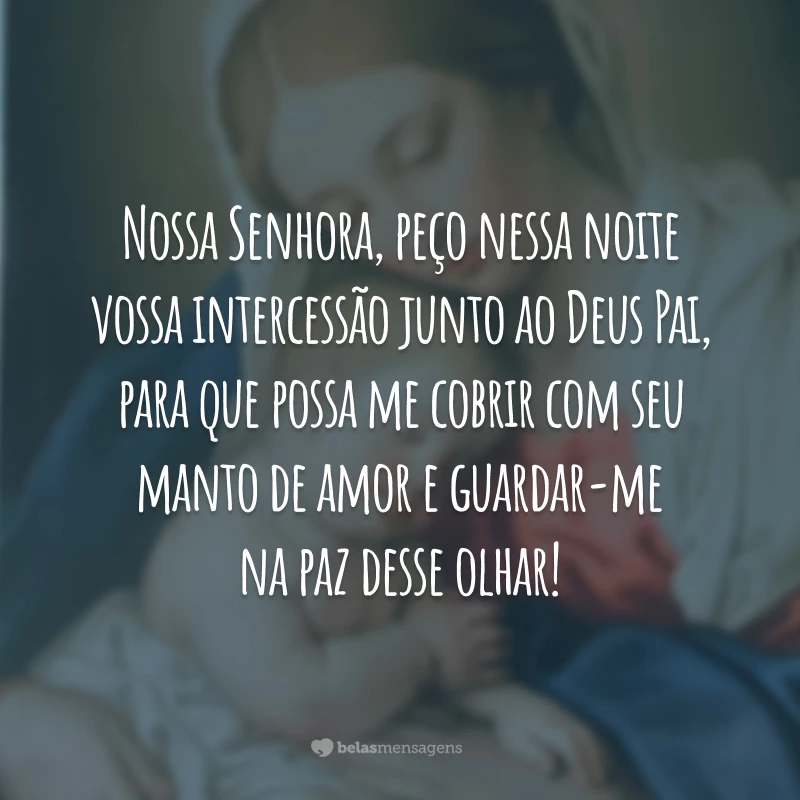 Nossa Senhora, peço nessa noite vossa intercessão junto ao Deus Pai, para que possa me cobrir com seu manto de amor e guardar-me na paz desse olhar!