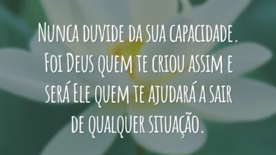 Nunca duvide da sua capacidade. Foi Deus quem te criou assim e será Ele quem te ajudará a sair de qualquer situação.