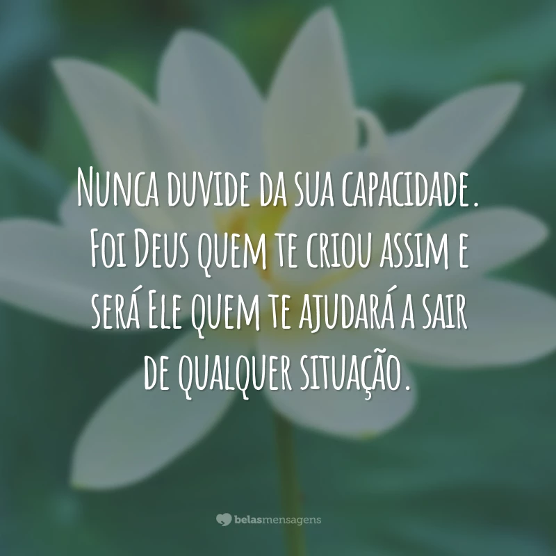 Nunca duvide da sua capacidade. Foi Deus quem te criou assim e será Ele quem te ajudará a sair de qualquer situação.