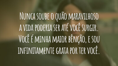 Nunca soube o quão maravilhoso a vida poderia ser até você surgir. Você é minha maior bênção, e sou infinitamente grata por ter você.