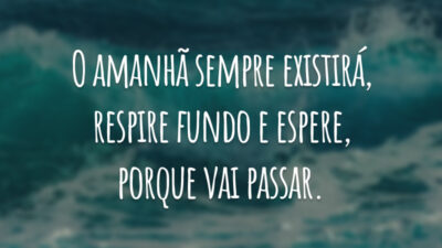 O amanhã sempre existirá, respire fundo e espere, porque vai passar.