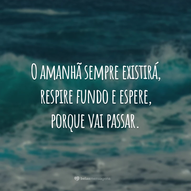 O amanhã sempre existirá, respire fundo e espere, porque vai passar.