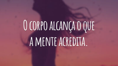 O corpo alcança o que a mente acredita.