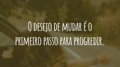 O desejo de mudar é o primeiro passo para progredir.