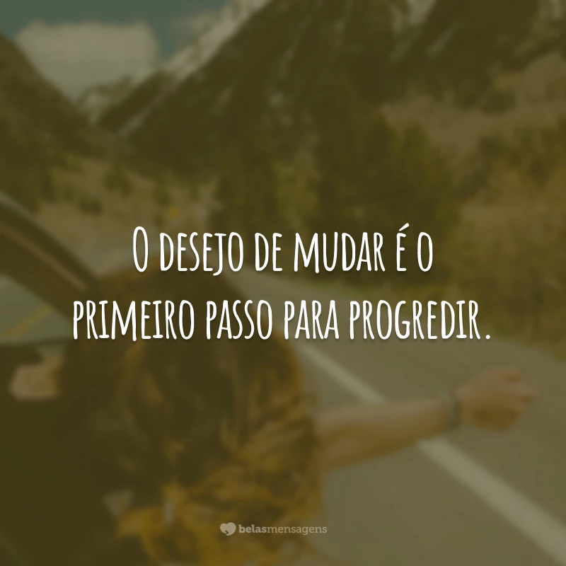 O desejo de mudar é o primeiro passo para progredir.