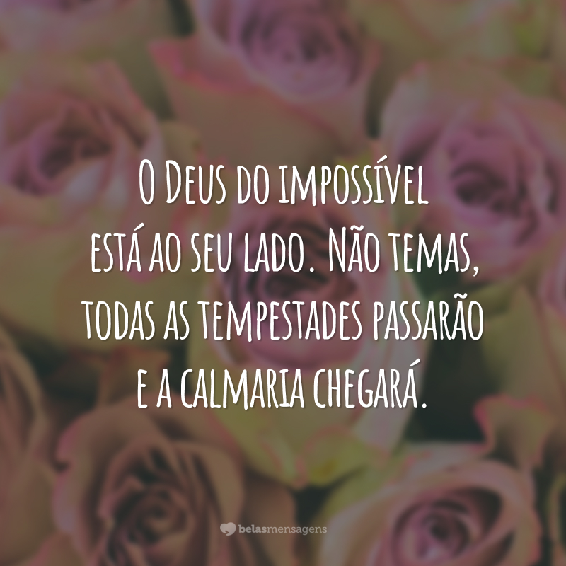 O Deus do impossível está ao seu lado. Não temas, todas as tempestades passarão e a calmaria chegará.