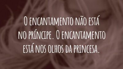 O encantamento não está no príncipe. O encantamento está nos olhos da princesa.