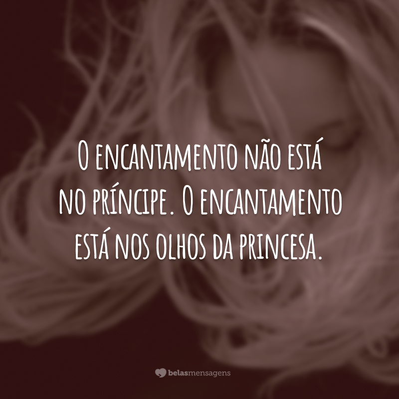 O encantamento não está no príncipe. O encantamento está nos olhos da princesa.