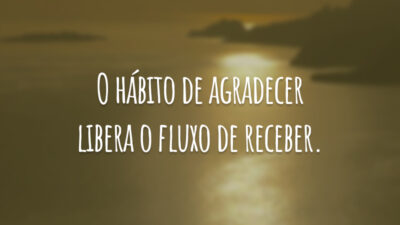 O hábito de agradecer libera o fluxo de receber.