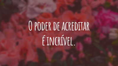 O poder de acreditar é incrível.