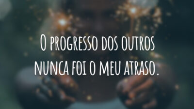 O progresso dos outros nunca foi o meu atraso.