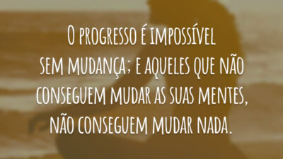 O progresso é impossível sem mudança; e aqueles que não conseguem mudar as suas mentes, não conseguem mudar nada.